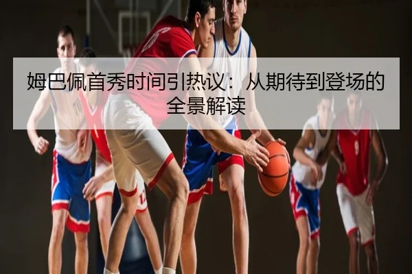 姆巴佩首秀时间引热议：从期待到登场的全景解读