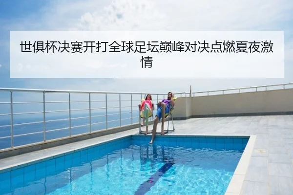 世俱杯决赛开打全球足坛巅峰对决点燃夏夜激情