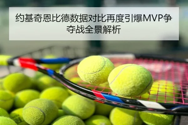 约基奇恩比德数据对比再度引爆MVP争夺战全景解析