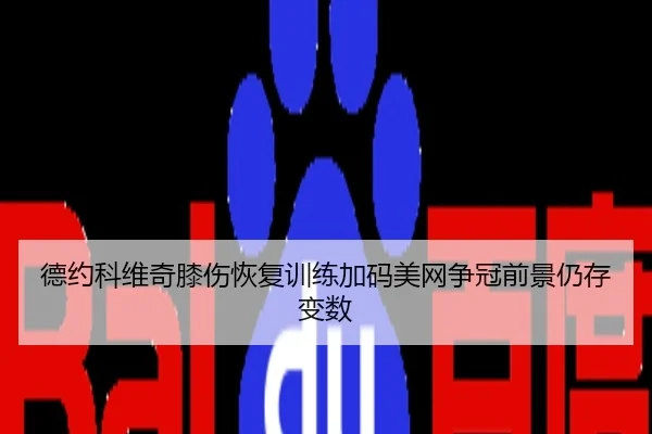 德约科维奇膝伤恢复训练加码美网争冠前景仍存变数