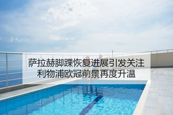 萨拉赫脚踝恢复进展引发关注 利物浦欧冠前景再度升温